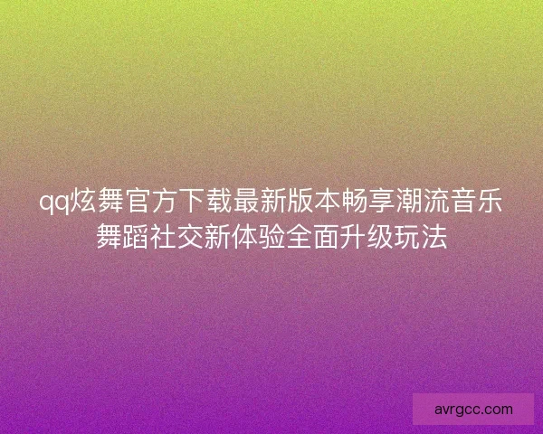 qq炫舞官方下载最新版本畅享潮流音乐舞蹈社交新体验全面升级玩法