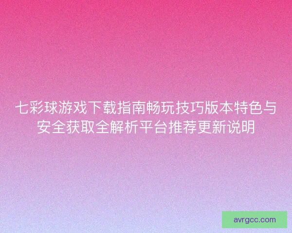 七彩球游戏下载指南畅玩技巧版本特色与安全获取全解析平台推荐更新说明