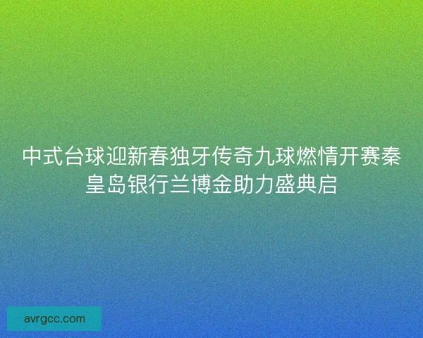 中式台球迎新春独牙传奇九球燃情开赛秦皇岛银行兰博金助力盛典启