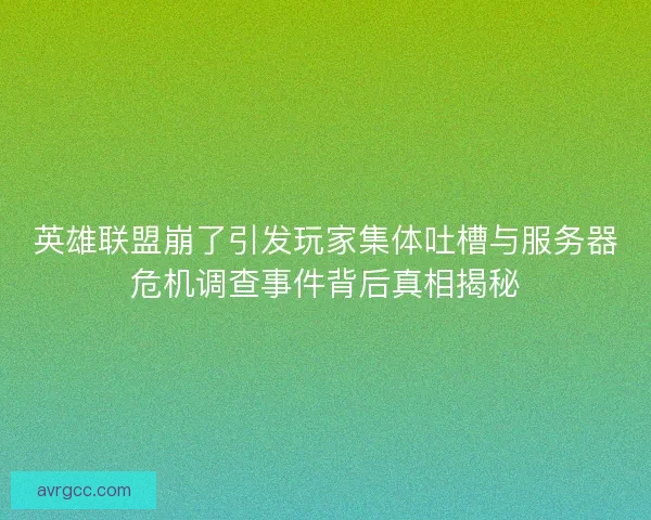 英雄联盟崩了引发玩家集体吐槽与服务器危机调查事件背后真相揭秘
