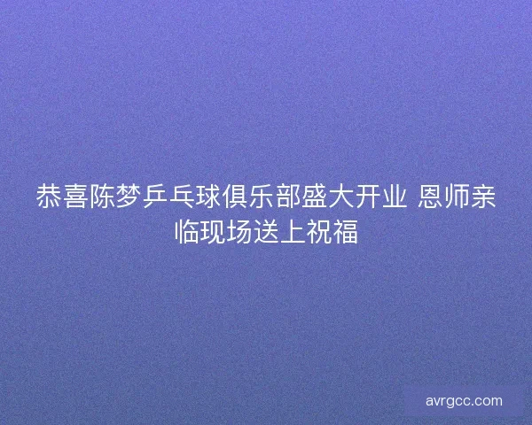 恭喜陈梦乒乓球俱乐部盛大开业 恩师亲临现场送上祝福