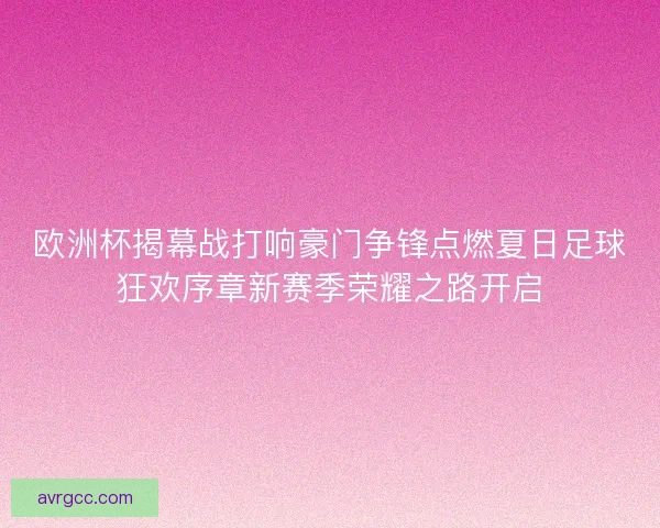 欧洲杯揭幕战打响豪门争锋点燃夏日足球狂欢序章新赛季荣耀之路开启
