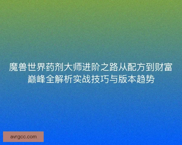 魔兽世界药剂大师进阶之路从配方到财富巅峰全解析实战技巧与版本趋势