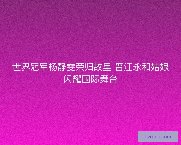 世界冠军杨静雯荣归故里 晋江永和姑娘闪耀国际舞台