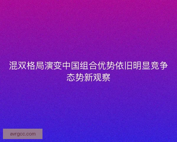 混双格局演变中国组合优势依旧明显竞争态势新观察