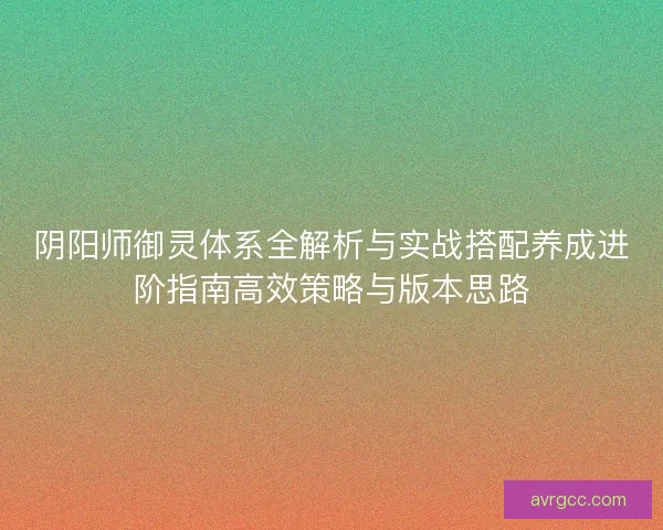 阴阳师御灵体系全解析与实战搭配养成进阶指南高效策略与版本思路