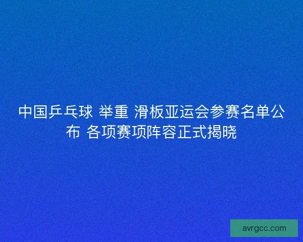 中国乒乓球 举重 滑板亚运会参赛名单公布 各项赛项阵容正式揭晓