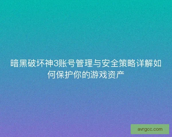 暗黑破坏神3账号管理与安全策略详解如何保护你的游戏资产