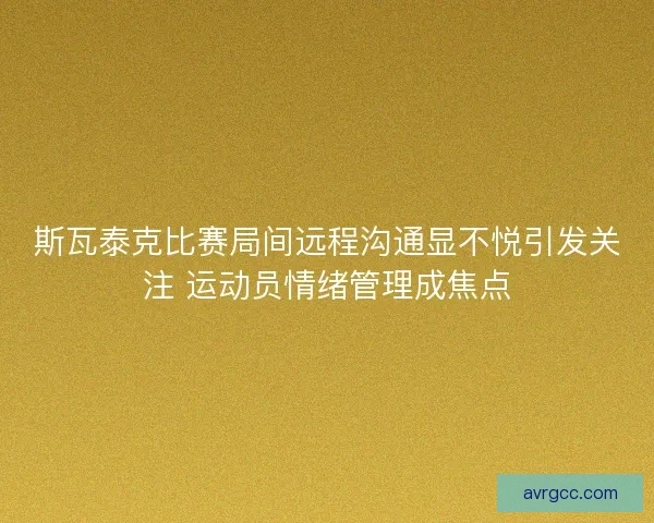 斯瓦泰克比赛局间远程沟通显不悦引发关注 运动员情绪管理成焦点 斯瓦泰克比赛局间远程沟通显不悦引发关注 运动员情绪管理成焦点